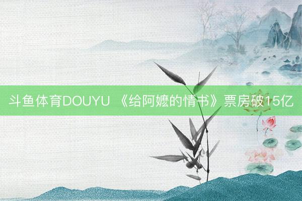 斗鱼体育DOUYU 《给阿嬷的情书》票房破15亿