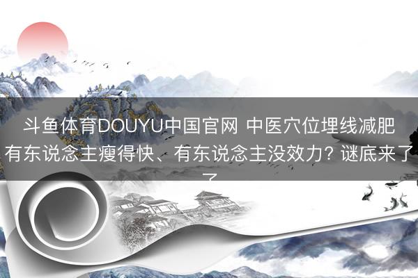 斗鱼体育DOUYU中国官网 中医穴位埋线减肥有东说念主瘦得快、有东说念主没效力? 谜底来了