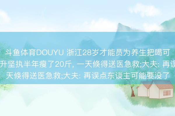斗鱼体育DOUYU 浙江28岁才能员为养生把喝可乐改成喝果汁， 每天2升坚执半年瘦了20斤， 一天倏得送医急救;大夫: 再误点东谈主可能要没了