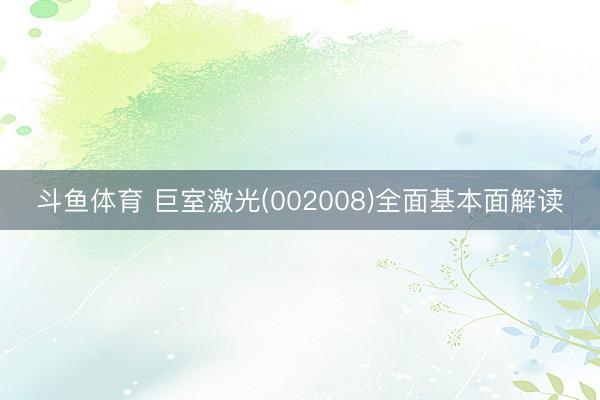 斗鱼体育 巨室激光(002008)全面基本面解读