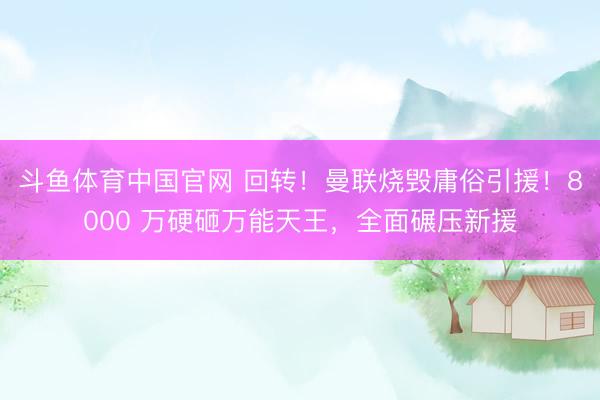 斗鱼体育中国官网 回转！曼联烧毁庸俗引援！8000 万硬砸万能天王，全面碾压新援