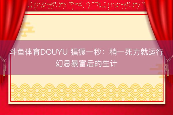 斗鱼体育DOUYU 猖獗一秒：稍一死力就运行幻思暴富后的生计