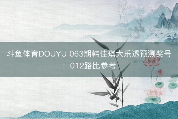 斗鱼体育DOUYU 063期韩佳琪大乐透预测奖号：012路比