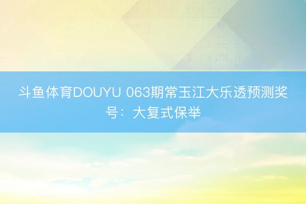 斗鱼体育DOUYU 063期常玉江大乐透预测奖号：大复式保举