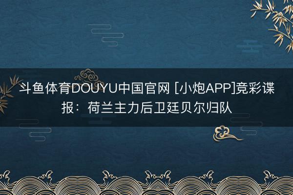 斗鱼体育DOUYU中国官网 [小炮APP]竞彩谍报：荷兰主力后卫廷贝尔归队