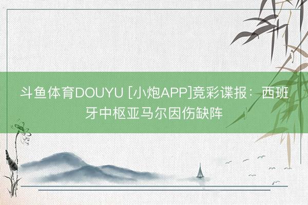 斗鱼体育DOUYU [小炮APP]竞彩谍报：西班牙中枢亚马尔因伤缺阵