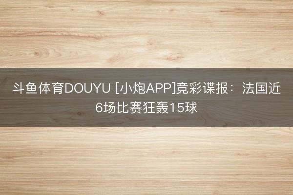 斗鱼体育DOUYU [小炮APP]竞彩谍报：法国近6场比赛狂轰15球