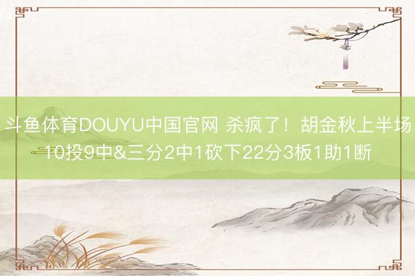 斗鱼体育DOUYU中国官网 杀疯了！胡金秋上半场10投9中&三分2中1砍下22分3板1助1断
