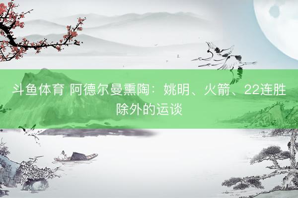 斗鱼体育 阿德尔曼熏陶：姚明、火箭、22连胜除外的运谈