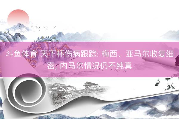 斗鱼体育 天下杯伤病跟踪: 梅西、亚马尔收复细密, 内马尔情况仍不纯真