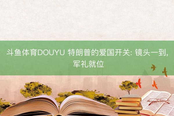 斗鱼体育DOUYU 特朗普的爱国开关: 镜头一到, 军礼就位