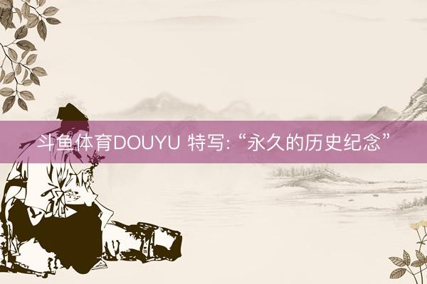 斗鱼体育DOUYU 特写: “永久的历史纪念”