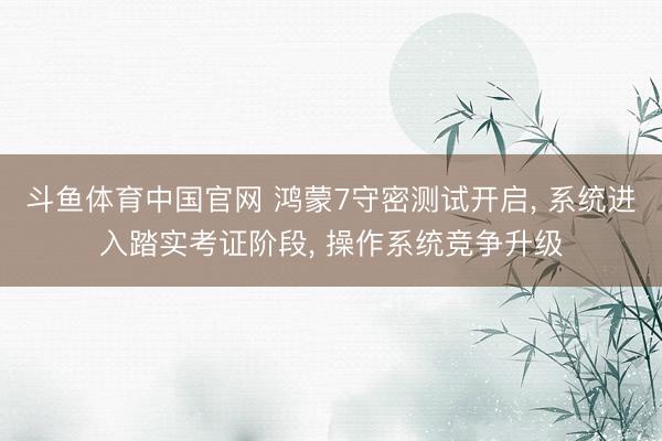 斗鱼体育中国官网 鸿蒙7守密测试开启， 系统进入踏实考证阶段， 操作系统竞争升级