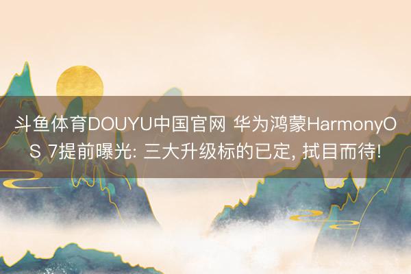 斗鱼体育DOUYU中国官网 华为鸿蒙HarmonyOS 7提前曝光: 三大升级标的已定, 拭目而待!