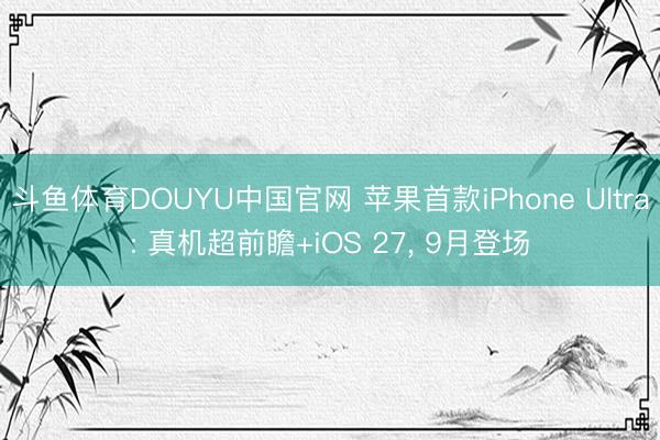斗鱼体育DOUYU中国官网 苹果首款iPhone Ultra: 真机超前瞻+iOS 27, 9月登场