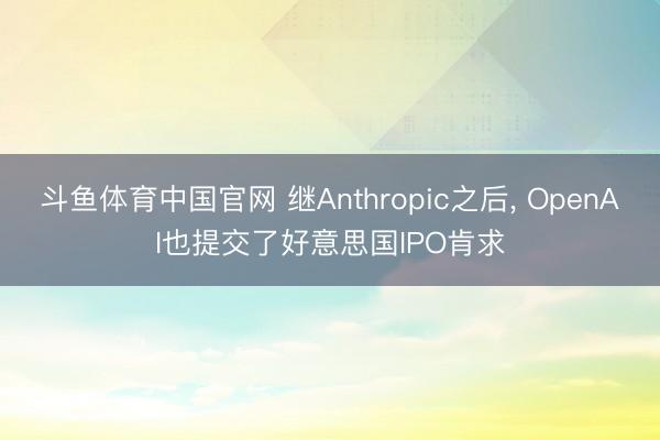 斗鱼体育中国官网 继Anthropic之后, OpenAI也提交了好意思国IPO肯求