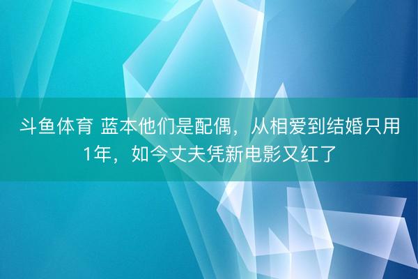 斗鱼体育 蓝本他们是配偶，从相爱到结婚只用1年，如今丈夫凭新电影又红了