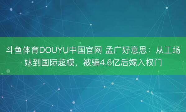 斗鱼体育DOUYU中国官网 孟广好意思：从工场妹到国际超模，被骗4.6亿后嫁入权门