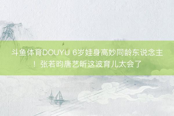 斗鱼体育DOUYU 6岁娃身高妙同龄东说念主！张若昀唐艺昕这波育儿太会了