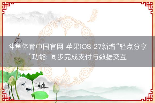 斗鱼体育中国官网 苹果iOS 27新增“轻点分享”功能: 同步完成支付与数据交互