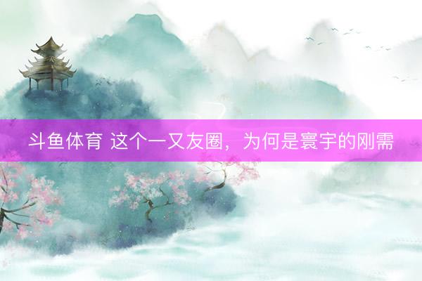 斗鱼体育 这个一又友圈，为何是寰宇的刚需