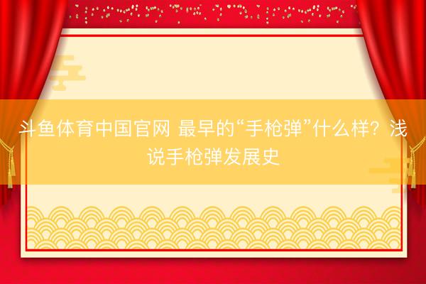 斗鱼体育中国官网 最早的“手枪弹”什么样?浅说手枪弹发展史