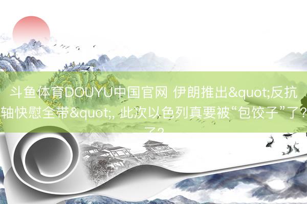 斗鱼体育DOUYU中国官网 伊朗推出"反抗轴快慰全带"， 此次以色列真要被“包饺子”了?