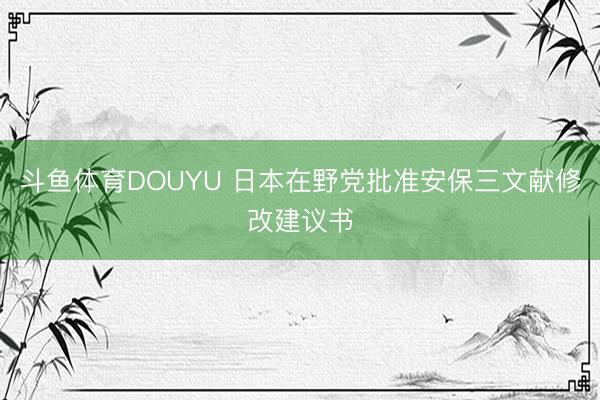 斗鱼体育DOUYU 日本在野党批准安保三文献修改建议书