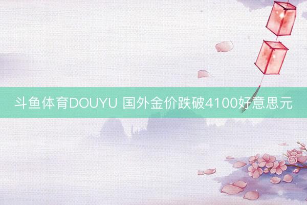 斗鱼体育DOUYU 国外金价跌破4100好意思元