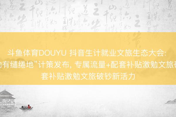 斗鱼体育DOUYU 抖音生计就业文旅生态大会: 2026“心动有缱绻地”计策发布, 专属流量+配套补贴激勉文旅破钞新活力