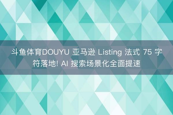 斗鱼体育DOUYU 亚马逊 Listing 法式 75 字符落地! AI 搜索场景化全面提速