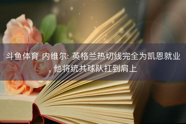 斗鱼体育 内维尔: 英格兰热切线完全为凯恩就业, 他将统共球队扛到肩上