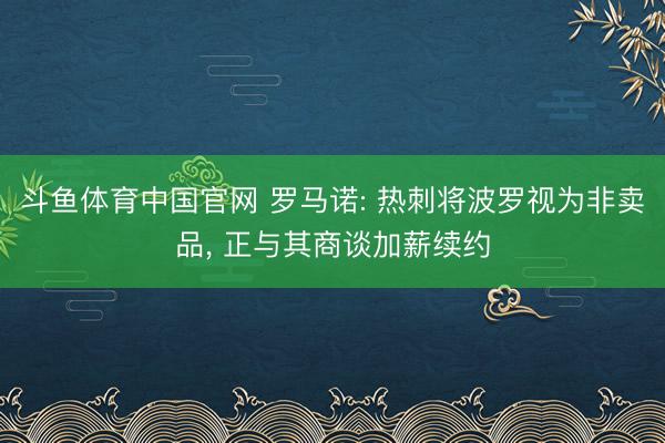 斗鱼体育中国官网 罗马诺: 热刺将波罗视为非卖品， 正与其商谈加薪续约