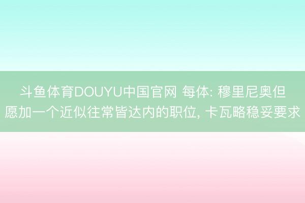 斗鱼体育DOUYU中国官网 每体: 穆里尼奥但愿加一个近似往常皆达内的职位， 卡瓦略稳妥要求