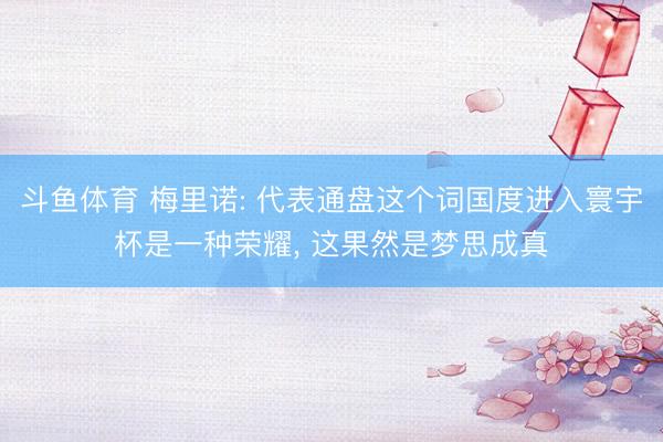 斗鱼体育 梅里诺: 代表通盘这个词国度进入寰宇杯是一种荣耀， 这果然是梦思成真