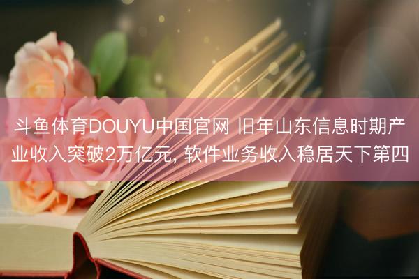 斗鱼体育DOUYU中国官网 旧年山东信息时期产业收入突破2万亿元, 软件业务收入稳居天下第四