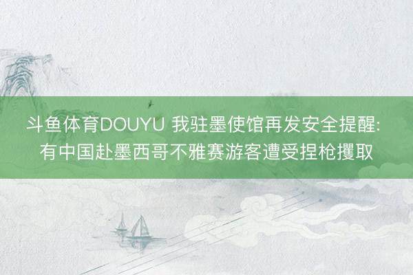 斗鱼体育DOUYU 我驻墨使馆再发安全提醒: 有中国赴墨西哥不雅赛游客遭受捏枪攫取