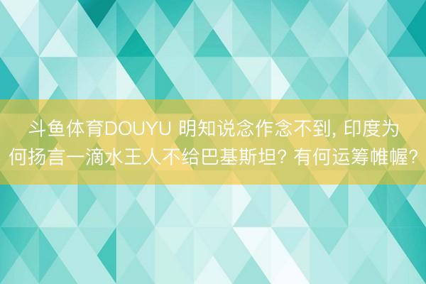 斗鱼体育DOUYU 明知说念作念不到， 印度为何扬言一滴水王人不给巴基斯坦? 有何运筹帷幄?