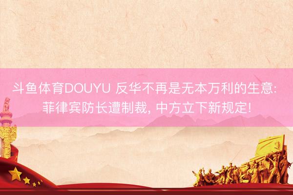 斗鱼体育DOUYU 反华不再是无本万利的生意: 菲律宾防长遭制裁， 中方立下新规定!