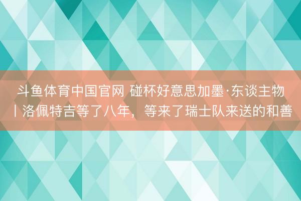 斗鱼体育中国官网 碰杯好意思加墨·东谈主物丨洛佩特吉等了八年，等来了瑞士队来送的和善