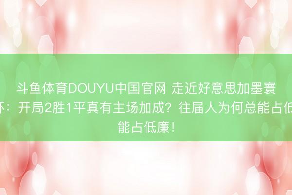斗鱼体育DOUYU中国官网 走近好意思加墨寰宇杯：开局2胜1平真有主场加成？往届人为何总能占低廉！