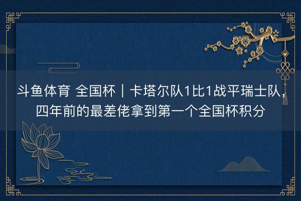 斗鱼体育 全国杯｜卡塔尔队1比1战平瑞士队，四年前的最差佬拿到第一个全国杯积分