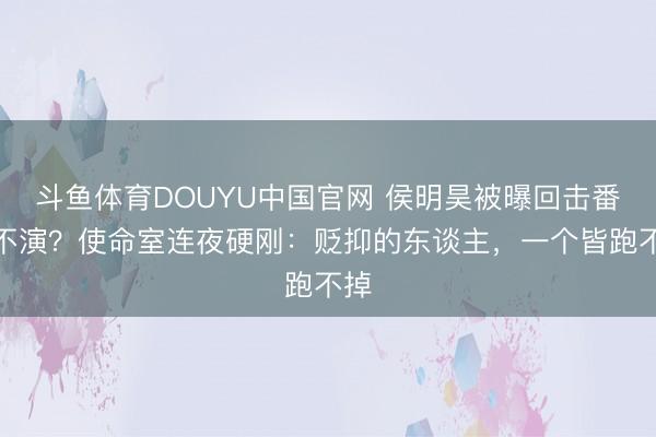 斗鱼体育DOUYU中国官网 侯明昊被曝回击番就不演？使命室连夜硬刚：贬抑的东谈主，一个皆跑不掉