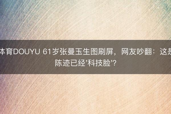 斗鱼体育DOUYU 61岁张曼玉生图刷屏，网友吵翻：这是岁月陈迹已经'科技脸'？