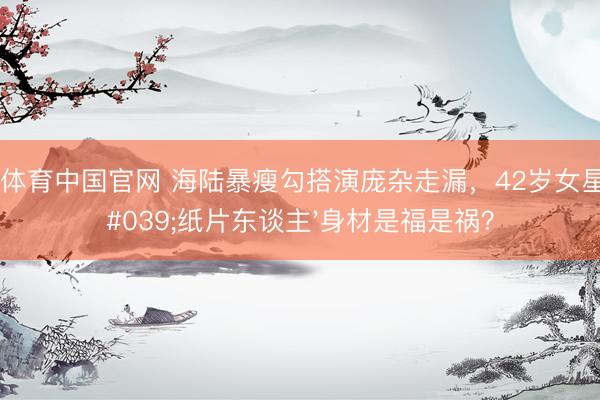 斗鱼体育中国官网 海陆暴瘦勾搭演庞杂走漏，42岁女星的'纸片东谈主'身材是福是祸？