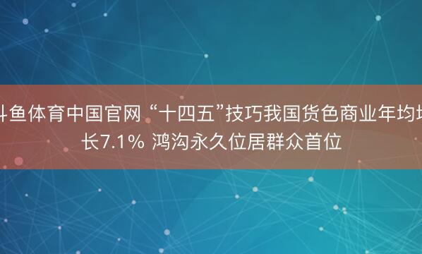 斗鱼体育中国官网 “十四五”技巧我国货色商业年均增长7.1% 鸿沟永久位居群众首位