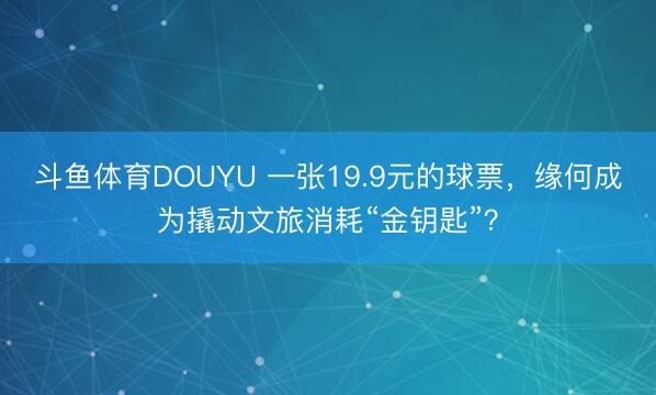 斗鱼体育DOUYU 一张19.9元的球票,缘何成为撬动文旅消耗“金钥匙”?