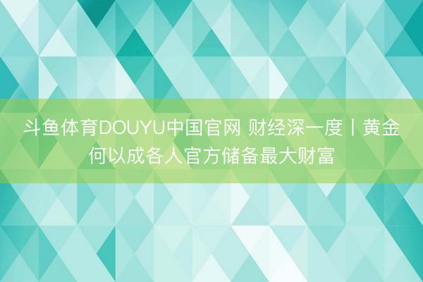 斗鱼体育DOUYU中国官网 财经深一度丨黄金何以成各人官方储备最大财富