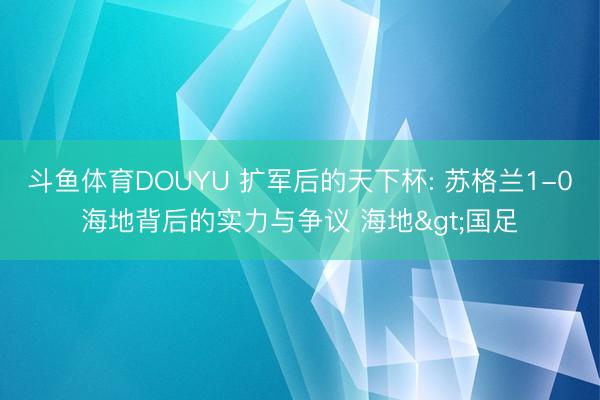 斗鱼体育DOUYU 扩军后的天下杯: 苏格兰1-0海地背后的实力与争议 海地>国足