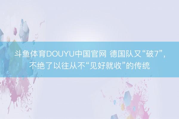 斗鱼体育DOUYU中国官网 德国队又“破7”，不绝了以往从不“见好就收”的传统